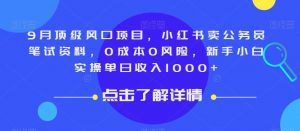 9月顶级风口项目，小红书卖公务员笔试资料，0成本0风险，新手小白实操单日收入1000+【揭秘】-比钱轻创