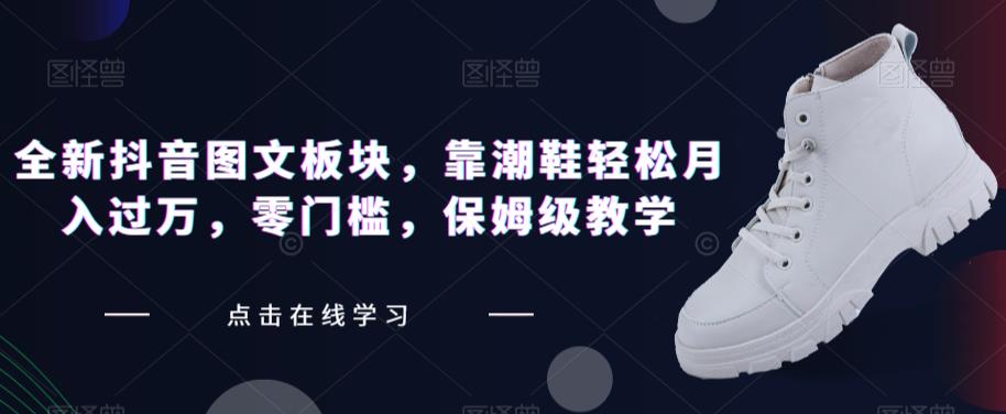 全新抖音图文板块，靠潮鞋轻松月入过万，零门槛，保姆级教学【揭秘】-比钱轻创