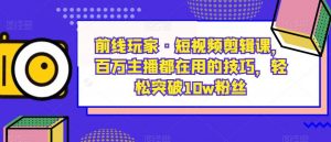 前线玩家·短视频剪辑课，百万主播都在用的技巧，轻松突破10w粉丝-比钱轻创