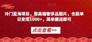 冷门蓝海项目，靠高端奢侈品图片，也能单日变现1000+，简单搬运即可【揭秘】-比钱轻创