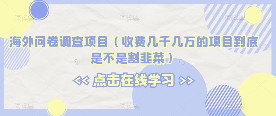 海外问卷调查项目（收费几千几万的项目到底是不是割韭菜）【揭秘】-比钱轻创