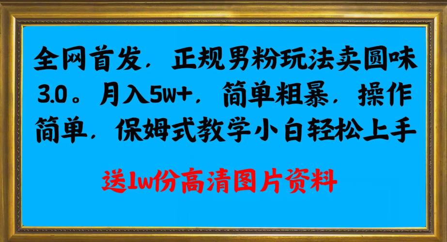 全网首发正规男粉玩法卖圆味3.0，月入5W+，简单粗暴，操作简单，保姆式教学，小白轻松上手-比钱轻创
