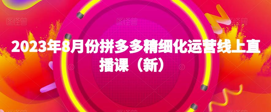 2023年8月份拼多多精细化运营线上直播课（新）-比钱轻创