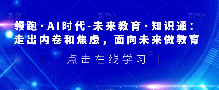 领跑·AI时代-未来教育·知识通：走出内卷和焦虑，面向未来做教育-比钱轻创