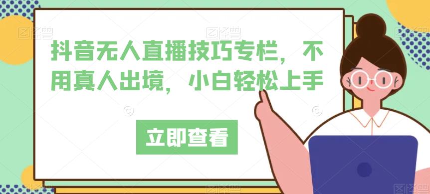 抖音无人直播技巧专栏，不用真人出境，小白轻松上手-比钱轻创