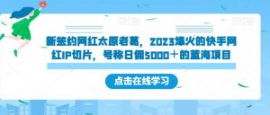 新签约网红太原老葛，2023爆火的快手网红IP切片，号称日佣5000＋的蓝海项目【揭秘】-比钱轻创