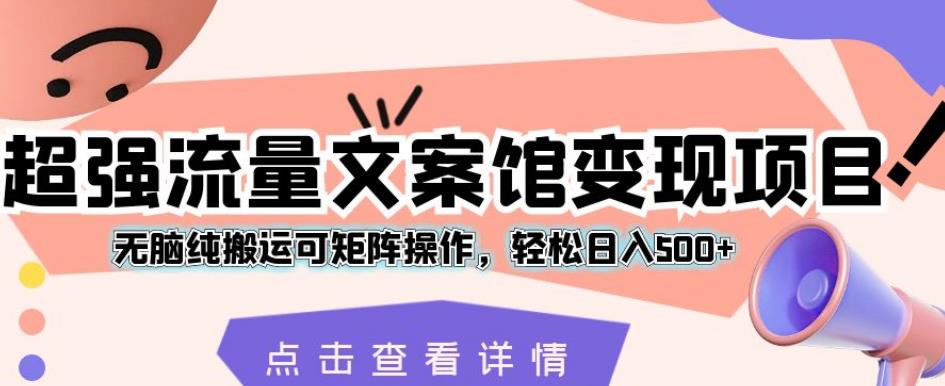 超强流量文案馆变现项目，无脑纯搬运可矩阵操作，轻松日入500+【揭秘】-比钱轻创
