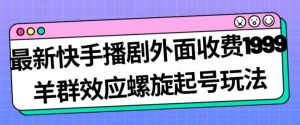 最新快手播剧外面收费1999羊群效应螺旋起号玩法配合流量日入几百完全不是问题-比钱轻创