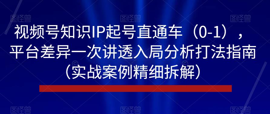 视频号知识IP起号直通车（0-1），平台差异一次讲透入局分析打法指南（实战案例精细拆解）-比钱轻创