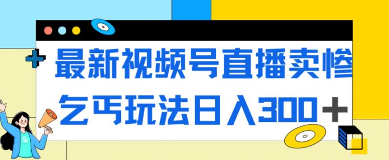 最新视频号直播卖惨乞讨玩法，流量嘎嘎滴，轻松日入300+-比钱轻创