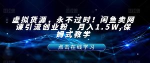 虚拟货源，永不过时！闲鱼卖网课引流创业粉，月入1.5W,保姆式教学【揭秘】-比钱轻创