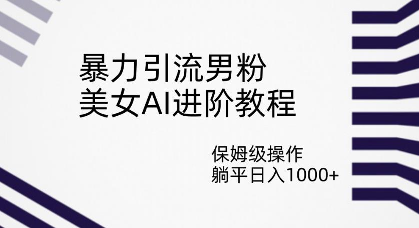 暴力引流男粉，美女AI进阶教程，保姆级操作，躺平日入1000+【揭秘】-比钱轻创