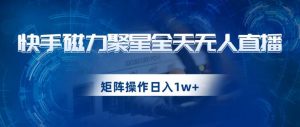 快手磁力聚星全天无人直播，矩阵操作日入1w+【揭秘】-比钱轻创