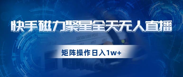 快手磁力聚星全天无人直播，矩阵操作日入1w+【揭秘】-比钱轻创