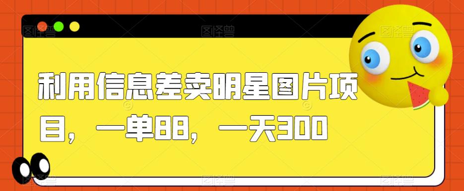 利用信息差卖明星图片项目，一单88，一天300【揭秘】-比钱轻创