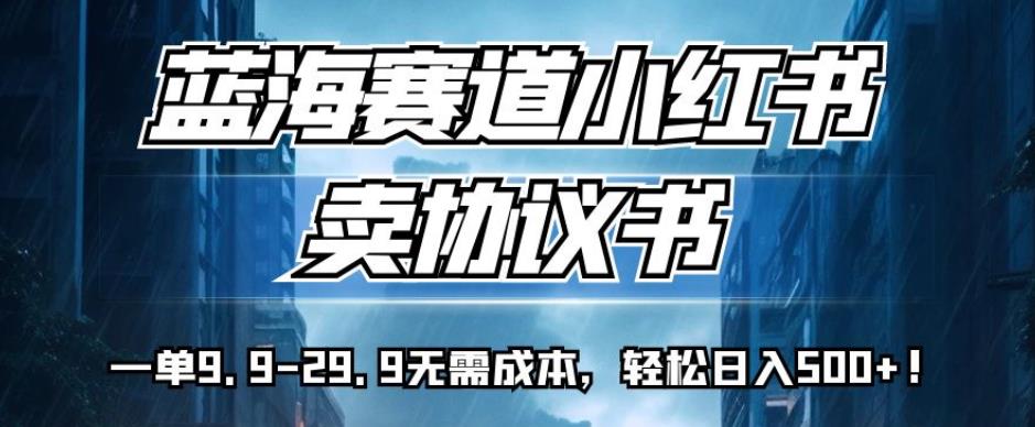 蓝海赛道小红书卖协议书，一单9.9-29.9无需成本，轻松日入500+!【揭秘】-比钱轻创