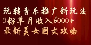 玩转音乐推广新玩法，0粉单月收入6000+，最新美女图文攻略【揭秘】-比钱轻创