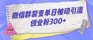 微信群裂变单日被动引流创业粉300【揭秘】-比钱轻创