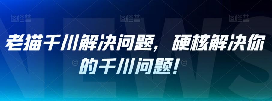老猫千川解决问题，硬核解决你的千川问题！-比钱轻创