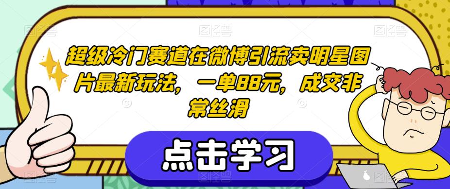 超级冷门赛道在微博引流卖明星图片最新玩法，一单88元，成交非常丝滑【揭秘】-比钱轻创