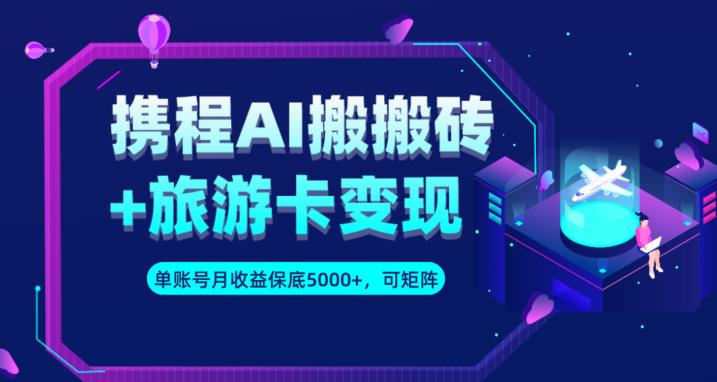 携程AI搬砖+旅游卡变现升级玩法，单号月收益保底5000+，可做矩阵号-比钱轻创