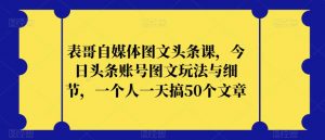 表哥自媒体图文头条课，今日头条账号图文玩法与细节，一个人一天搞50个文章-比钱轻创