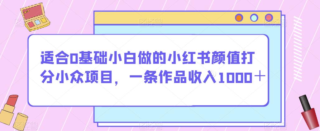 适合0基础小白做的小红书颜值打分小众项目，一条作品收入1000＋【揭秘】-比钱轻创
