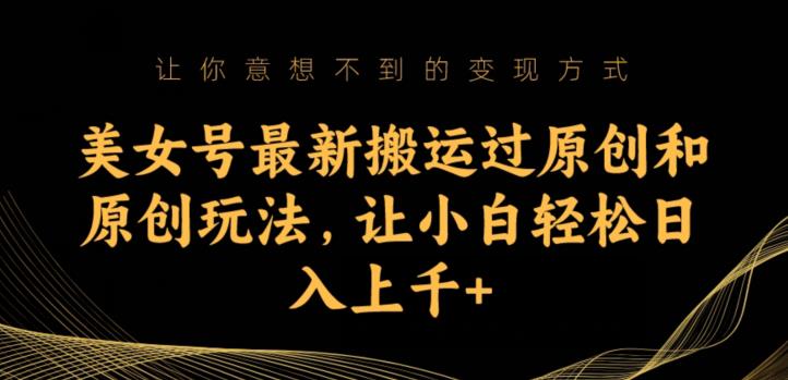 美女号最新搬运过原创和原创玩法，让小白轻松日入上千+【揭秘】-比钱轻创