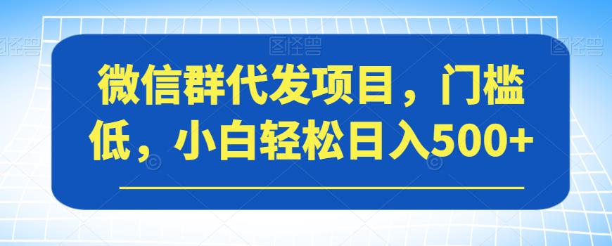 微信群代发项目，门槛低，小白轻松日入500+【揭秘】-比钱轻创