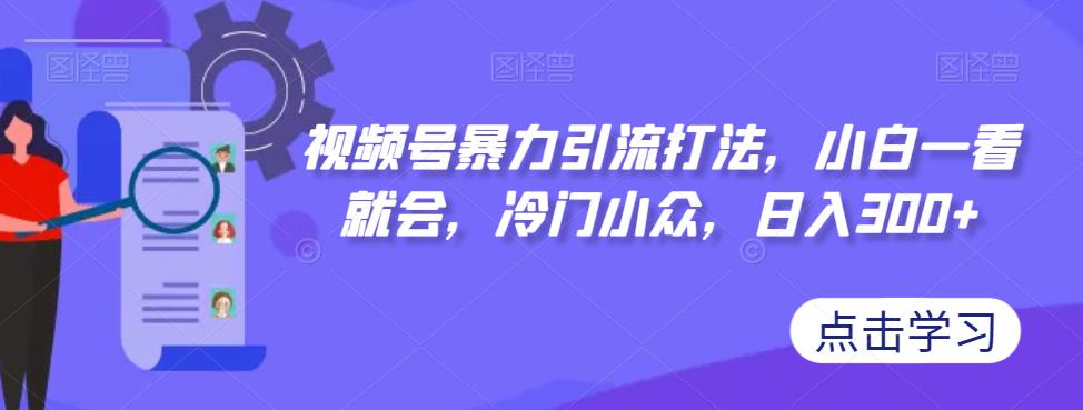 视频号暴力引流打法，小白一看就会，冷门小众，日入300+【揭秘】-比钱轻创