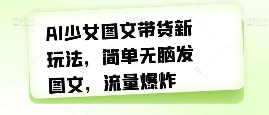 AI少女图文带货新玩法，简单无脑发图文，流量爆炸【揭秘】-比钱轻创