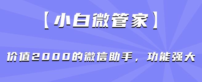 【小白微管家】价值2000的微信助手，功能强大-比钱轻创
