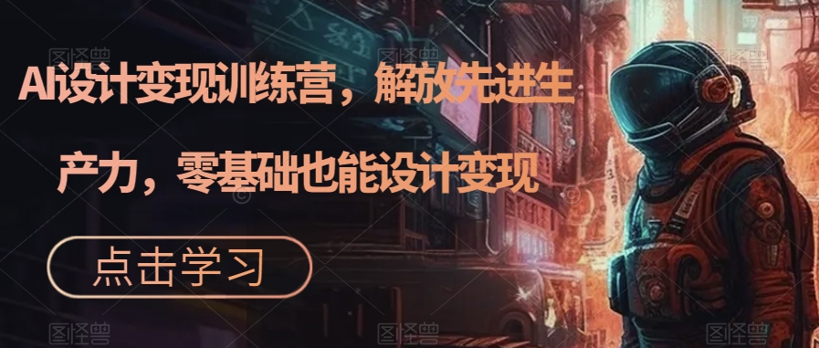 AI设计变现训练营，解放先进生产力，零基础也能设计变现-比钱轻创