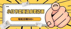 小红书卖英语启蒙动画，轻松日赚500+【揭秘】-比钱轻创