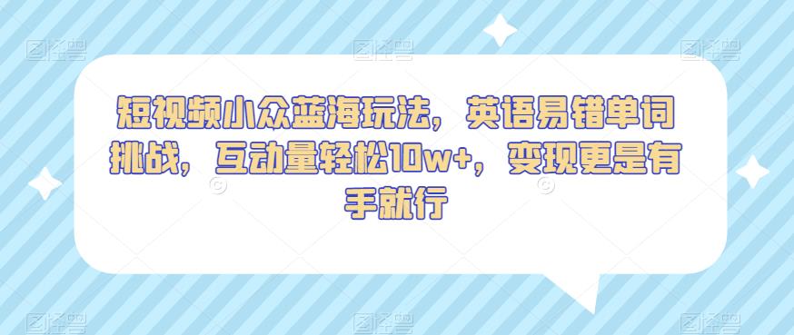 短视频小众蓝海玩法，英语易错单词挑战，互动量轻松10w+，变现更是有手就行【揭秘】-比钱轻创