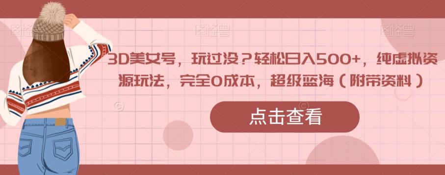 3D美女号，玩过没？轻松日入500+，纯虚拟资源玩法，完全0成本，超级蓝海（附带资料）-比钱轻创