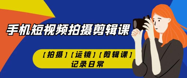 手机短视频-拍摄剪辑课【拍摄】【运镜】【剪辑课】记录日常-比钱轻创