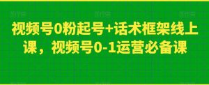 视频号0粉起号+话术框架线上课，视频号0-1运营必备课-比钱轻创