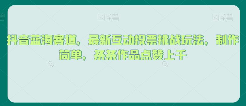 抖音蓝海赛道，最新互动投票挑战玩法，制作简单，条条作品点赞上千【揭秘】-比钱轻创
