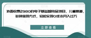 外面收费2980的电子版益智用品项目，儿童赛道，多种变现方式，轻松实现0成本月入过万【揭秘】-比钱轻创