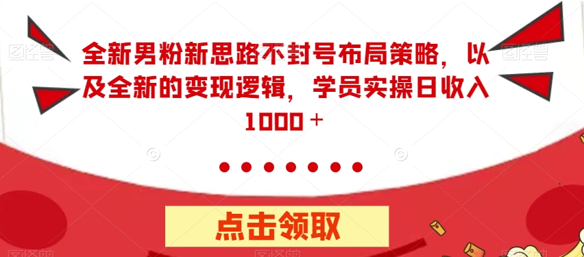 全新男粉新思路不封号布局策略，以及全新的变现逻辑，实操日收入1000＋【揭秘】-比钱轻创