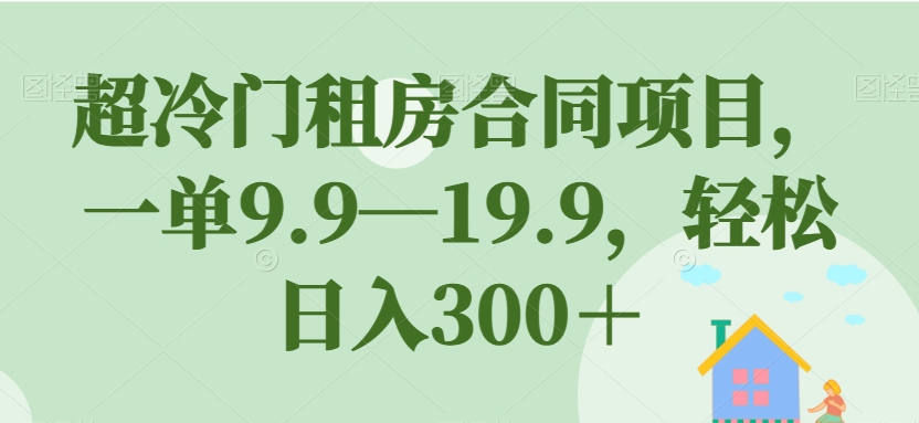 超冷门租房合同项目，一单9.9—19.9，轻松日入300＋【揭秘】-比钱轻创