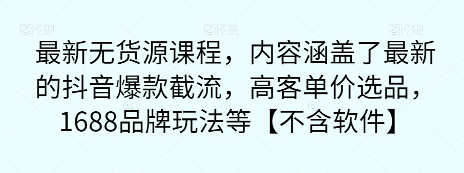最新无货源课程，内容涵盖了最新的抖音爆款截流，高客单价选品，1688品牌玩法等【不含软件】-比钱轻创