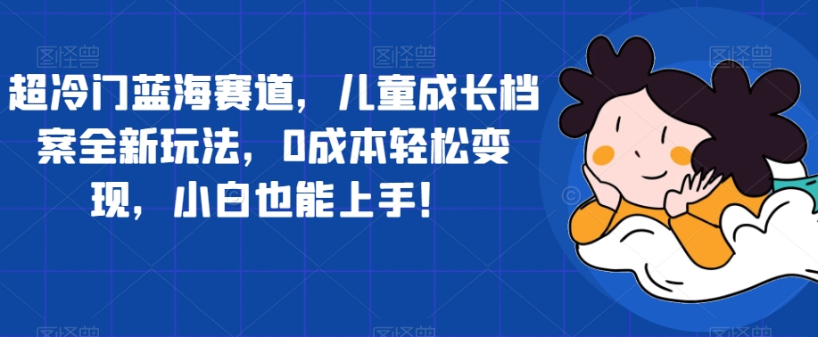 超冷门蓝海赛道，儿童成长档案全新玩法，0成本轻松变现，小白也能上手【揭秘】-比钱轻创