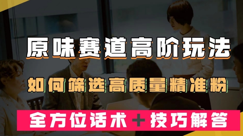 短视频原味赛道高阶玩法，如何筛选高质量精准粉？全方位话术＋技巧解答【揭秘】-比钱轻创