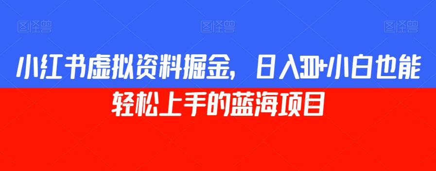 小红书虚拟资料掘金，日入300+小白也能轻松上手的蓝海项目【揭秘】-比钱轻创