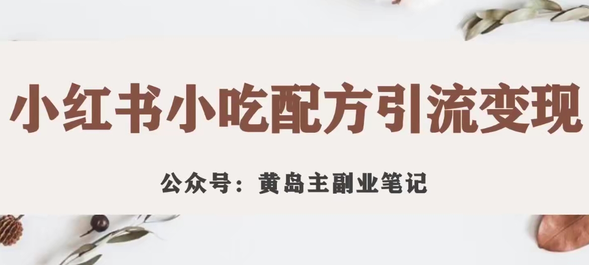 黄岛主·小红书小吃配方引流变现项目，花988买来拆解成视频版课程分享-比钱轻创