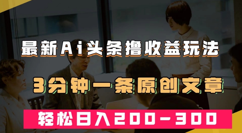 最新AI头条撸收益热门领域玩法，3分钟一条原创文章，轻松日入200-300＋-比钱轻创
