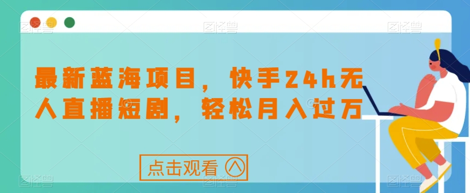最新蓝海项目，快手24h无人直播短剧，轻松月入过万【揭秘】-比钱轻创