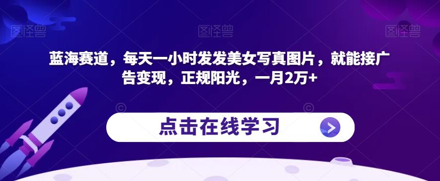 蓝海赛道,每天一小时发发美女写真图片,就能接广告变现,正规阳光,一月2万+【揭秘】-比钱轻创
